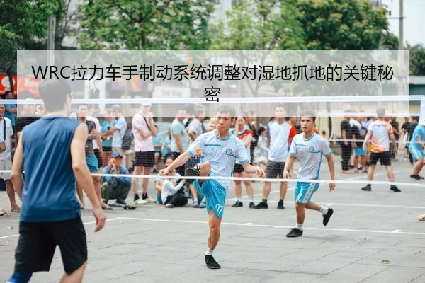 WRC拉力车手制动系统调整对湿地抓地的关键秘密