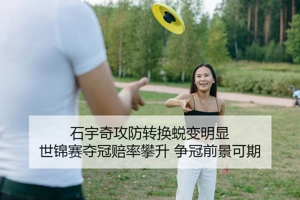 石宇奇攻防转换蜕变明显 世锦赛夺冠赔率攀升 争冠前景可期