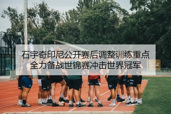 石宇奇印尼公开赛后调整训练重点 全力备战世锦赛冲击世界冠军